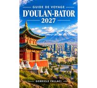 GUIDE DE VOYAGE D'OULAN-BATOR 2027: Découvrez la capitale de la Mongolie, du monastère de Gandan et de la place Sükhbaatar à la culture du Naadam, en ... la cuisine locale et des conseils pratiques.
