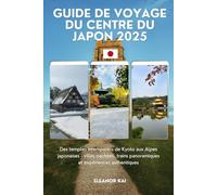 GUIDE DE VOYAGE DU CENTRE DU JAPON 2025: Des temples intemporels de Kyoto aux Alpes japonaises - villes cachées, trains panoramiques et expériences authentiques