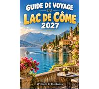 GUIDE DE VOYAGE DU LAC DE CÔME 2027: Où séjourner, comment utiliser les ferries, Bellagio et Varenna, jardins des villas, promenades au bord du lac, ... conseils pratiques pour préparer votre séjour