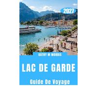 GUIDE DE VOYAGE DU LAC DE GARDE 2027: Découvrez des villages pittoresques, des aventures alpines, des châteaux historiques, une cuisine locale, des routes des vins et des trésors cachés.
