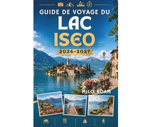 GUIDE DE VOYAGE DU LAC ISEO 2026-2027: Votre compagnon indispensable pour une escapade secrète au bord d'un lac.