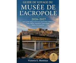 GUIDE DE VOYAGE DU MUSÉE DE L'ACROPOLE 2026-2027: Votre guide antique vers le plus grand trésor d'Athènes : visas, histoire, expositions, gastronomie, hôtels et vie nocturne.