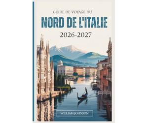 Guide de voyage du Nord de l'Italie 2026-2027: Votre compagnon pour Milan, Venise, les Dolomites, les Cinque-Terres, le lac de Côme, Vérone, Bologne, ... cachés les plus gratifiants entre les deux