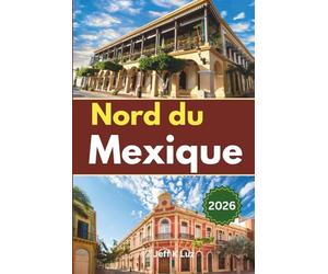 Guide de voyage du nord du Mexique: Un guide pratique des passages frontaliers, des road trips, de la culture culinaire, des sentiers de randonnée et des trajets en train dans la frontière nord