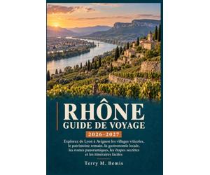 GUIDE DE VOYAGE DU RHÔNE 2026-2027: Explorez Lyon jusqu’à Avignon à travers les villages viticoles, le patrimoine romain, la gastronomie locale, les ... haltes méconnues et des itinéraires faciles