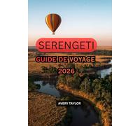 GUIDE DE VOYAGE DU SERENGETI 2026-2027: Découvrez la Grande Migration, les safaris pour observer les Big Five, les meilleurs sites d'observation de la ... de tentes de luxe, des conseils pour plani