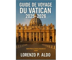 GUIDE DE VOYAGE DU VATICAN 2025-2026: Saint-Pierre, Sixtine, Musées et Jubilé