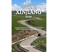 GUIDE DE VOYAGE DU XINJIANG 2026: Votre guide ultime pour découvrir les merveilles de la Route de la Soie, les aventures dans le désert et les trésors culturels