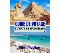 GUIDE DE VOYAGE EGYPTE ET HURGHADA 2026: Des merveilles antiques aux retraites de la mer Rouge : où séjourner, que découvrir et comment découvrir l'Égypte et Hurghada