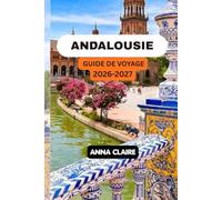 GUIDE DE VOYAGE EN ANDALOUSIE 2026-2027: Explorez Séville, Grenade, Cordoue et Malaga, découvrez la Costa del Sol, ses villages blancs, sa cuisine locale et des itinéraires inoubliables.