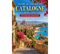 Guide de voyage en Catalogne 2026-2027: Planifiez Barcelone, la Costa Brava, Gérone et Tarragone grâce à des itinéraires pratiques, la cuisine ... villages côtiers et des conseils saisonniers