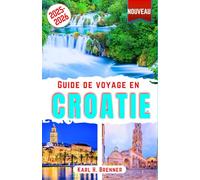 Guide de Voyage en Croatie 2025-2026: Découvrir Merveilles de l'Adriatique croate : attractions incontournables, îles cachées, villes historiques, escapades côtières et conseils de voyage d'initiés