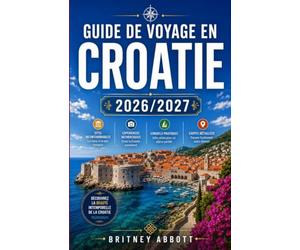 GUIDE DE VOYAGE EN CROATIE 2026/2027: Votre guide complet pour découvrir le plus beau pays de l'Adriatique, où vous attendent des villes fortifiées ... splendides et le plus beau littoral d'Europe.
