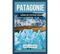 GUIDE DE VOYAGE EN PATAGONIE 2024: Un compagnon de voyage complet pour votre aventure inoubliable en Patagonie