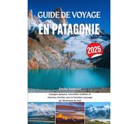 GUIDE DE VOYAGE EN PATAGONIE 2025: Voyages épiques, merveilles inédites et chemins d'initiés vers la frontière sauvage de l'Amérique du Sud