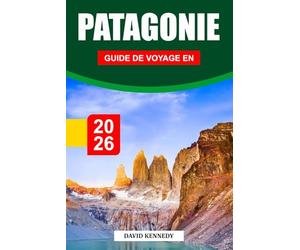 GUIDE DE VOYAGE EN PATAGONIE 2026: À la découverte de paysages à couper le souffle, de glaciers, d'itinéraires de trekking, d'aventures dans la faune, ... de voyage essentiels pour un voyage épique