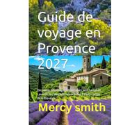 Guide de voyage en Provence 2027: Découvrez les Villages Pittoresques, les Champs de Lavande, les Marchés Locaux et les Trésors Cachés de la Provence