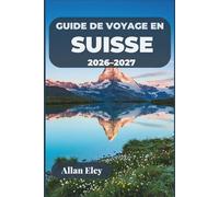 Guide de voyage en Suisse 2026-2027: Votre escapade alpine avec des conseils d'initiés, des itinéraires ferroviaires panoramiques, des villes au bord ... et des excursions d'une journée en montagne