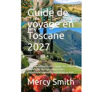 Guide de voyage en Toscane 2027: Le guide complet de Florence, Sienne, Pise, Chianti et Val d’Orcia : road trips, villages cachés, gastronomie et expériences authentiques en Italie
