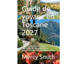 Guide de voyage en Toscane 2027: Le guide complet de Florence, Sienne, Pise, Chianti et Val d’Orcia : road trips, villages cachés, gastronomie et expériences authentiques en Italie