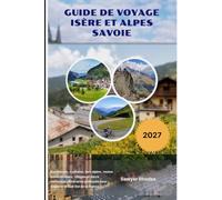 GUIDE DE VOYAGE ISÈRE ET ALPES SAVOIE 2027: Randonnée, cyclisme, lacs alpins, routes panoramiques, villages et parcs nationaux : itinéraires pratiques pour explorer le Sud-Est de la France
