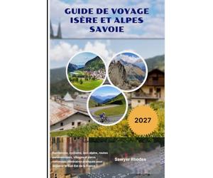 GUIDE DE VOYAGE ISÈRE ET ALPES SAVOIE 2027: Randonnée, cyclisme, lacs alpins, routes panoramiques, villages et parcs nationaux : itinéraires pratiques pour explorer le Sud-Est de la France