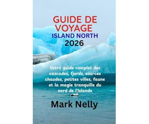 GUIDE DE VOYAGE ISLAND NORTH 2026: Votre guide complet des cascades, fjords, sources chaudes, petites villes, faune et la magie tranquille du nord de l'Islande