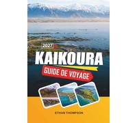 GUIDE DE VOYAGE KAIKOURA 2027: Observation des baleines, montagnes côtières, rencontres avec les dauphins, sentiers de fruits de mer et aventures sur l'île du Sud