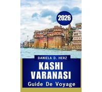 GUIDE DE VOYAGE KASHI VARANASI 2026: Voyages à travers la foi, la culture et le patrimoine vivant »