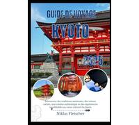 GUIDE DE VOYAGE KYOTO 2025: Découvrez des traditions anciennes, des trésors cachés, une cuisine authentique et des expériences inoubliables au cœur culturel du Japon