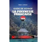 GUIDE DE VOYAGE LA POLYNÉSIE FRANÇAISE 2026: Découvrez des joyaux cachés, des monuments historiques, des conseils de voyage et des vacances inoubliables