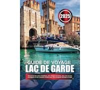 GUIDE DE VOYAGE LAC DE GARDE 2025: Découvrez des eaux cristallines, des villages lacustres, des vues sur les montagnes et des conseils d'initiés pour une escapade idyllique en Italie