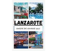 GUIDE DE VOYAGE LANZAROTE 2025: Un guide immersif sur la vie insulaire authentique, les évasions secrètes, les plages et le charme intemporel