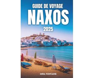 GUIDE DE VOYAGE NAXOS 2025: Guide de voyage de Naxos 2025 Soleil, sable, histoire et saveurs sur une seule île