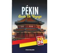 GUIDE DE VOYAGE PÉKIN 2026: Découvrez la Grande Muraille, la Cité interdite, les temples, les marchés et les merveilles modernes de la capitale chinoise