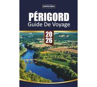 GUIDE DE VOYAGE PÉRIGORD 2026: Châteaux de la Dordogne, marchés de Sarlat et grottes de Lascaux - villages pittoresques et itinéraires intelligents