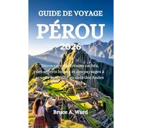 GUIDE DE VOYAGE PÉROU 2026: Découvrez des trésors cachés, des secrets locaux et des paysages à couper le souffle au-delà des Andes