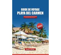 GUIDE DE VOYAGE PLAYA DEL CARMEN 2025: Explorez la Riviera Maya du Mexique pour ses plages, sa culture locale, ses trésors cachés et ses aventures hors des sentiers battus