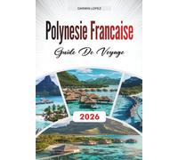 GUIDE DE VOYAGE POLYNÉSIE FRANÇAISE 2026: Découvrez des joyaux cachés, des monuments historiques, des conseils de voyage et des expériences de vacances inoubliables