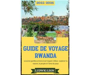 GUIDE DE VOYAGE RWANDA 2025-2026: Là où les gorilles errent et où l’espoir s’élève : explorer la nature, le peuple et l’âme du pays