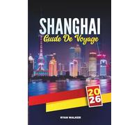 GUIDE DE VOYAGE SHANGHAI 2026: Explorez la métropole futuriste de la Chine avec le Bund, les gratte-ciel, les temples, la cuisine de rue, le shopping et les conseils de voyage d'initiés
