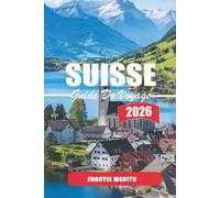 GUIDE DE VOYAGE SUISSE 2026: Découvrir les charmes cachés de la Suisse : un voyage à travers des paysages pittoresques, une culture riche et des traditions intemporelles