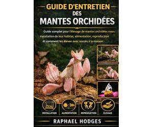 GUIDE D'ENTRETIEN DES MANTES ORCHIDÉES: Guide complet pour l'élevage de mantes orchidées roses : installation de leur habitat, alimentation, reproduction et comment les élever avec succès à la maison.