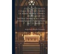 Guide Des Écoles À L'usage Des Petits Frères De Marie, Rédigé D'après Les Règles Et Les Instructions De M. L'abbé Champagnat, Fondateur De Cet Institut...