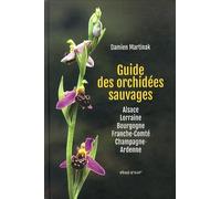 Guide des orchidées sauvages: Alsace, Lorraine, Bourgogne, Franche-Comté, Champagne-Ardenne