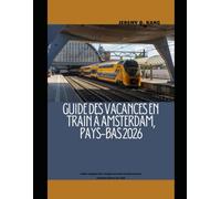 GUIDE DES VACANCES EN TRAIN À AMSTERDAM, PAYS-BAS 2026: Guide complet des voyages en train à la découverte d'Amsterdam et au-delà