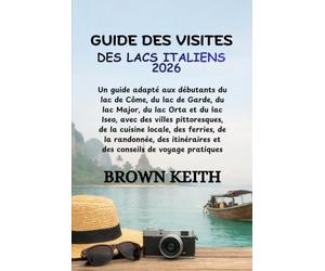 GUIDE DES VISITES DES LACS ITALIENS 2026: Un guide adapté aux débutants du lac de Côme, du lac de Garde, du lac Major, du lac Orta et du lac Iseo, ... de la randonnée, des itinéraires et al..