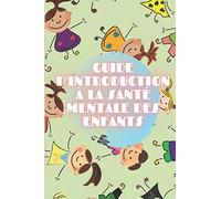 GUIDE D'INTRODUCTION À LA SANTÉ MENTALE DES ENFANTS: Cultivez les bases de la SANTÉ MENTALE DE L'ENFANT pour comprendre le développement de l'enfant!