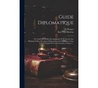 Guide Diplomatique: Ou Traité Des Droits, Des Immunités Et De Devoirs Des Ministres Publics, Des Agens Diplomatiques Et Consulaires, Dans