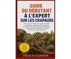 GUIDE DU DÉBUTANT À L'EXPERT SUR LES CRAPAUDS: Guide complet sur l'élevage des crapauds et la biologie des amphibiens : installation du terrarium, ... reconnaissance des comportements, techni